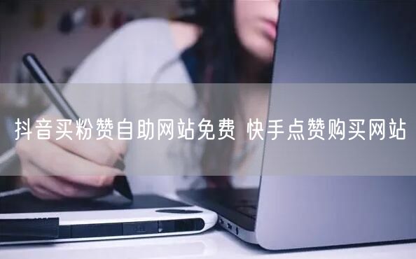 抖音买粉赞自助网站免费 快手点赞购买网站