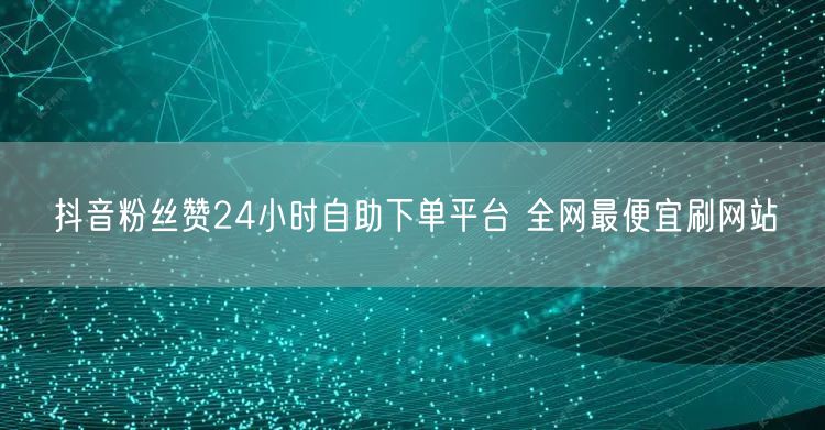 抖音粉丝赞24小时自助下单平台 全网最便宜刷网站