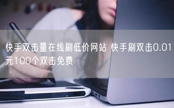 快手双击量在线刷低价网站 快手刷双击0.01元100个双击免费