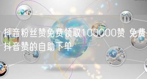 抖音粉丝赞免费领取100000赞 免费抖音赞的自助下单