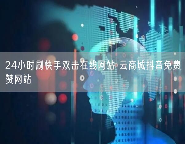 24小时刷快手双击在线网站 云商城抖音免费赞网站