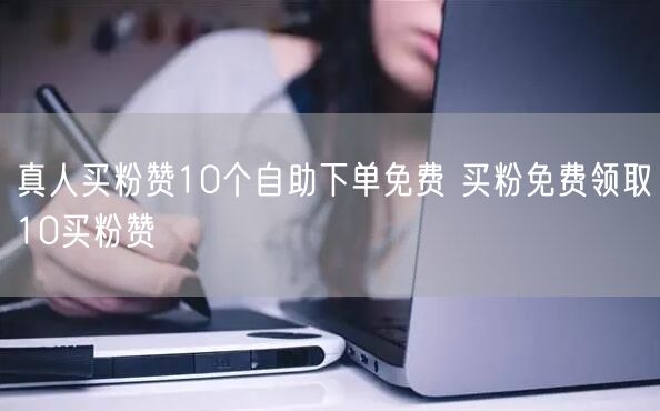 真人买粉赞10个自助下单免费 买粉免费领取10买粉赞