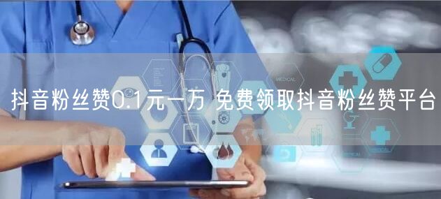 抖音粉丝赞0.1元一万 免费领取抖音粉丝赞平台