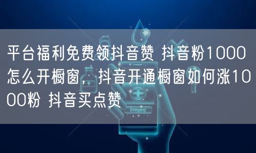 平台福利免费领抖音赞 抖音粉1000怎么开橱窗，抖音开通橱窗如何涨1000粉 抖音买点赞