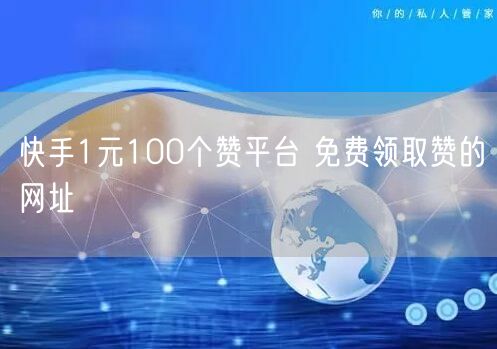 快手1元100个赞平台 免费领取赞的网址