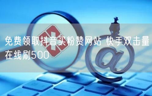 免费领取抖音买粉赞网站 快手双击量在线刷500