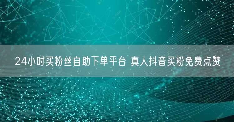 24小时买粉丝自助下单平台 真人抖音买粉免费点赞