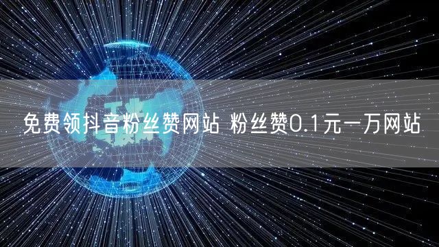 免费领抖音粉丝赞网站 粉丝赞0.1元一万网站