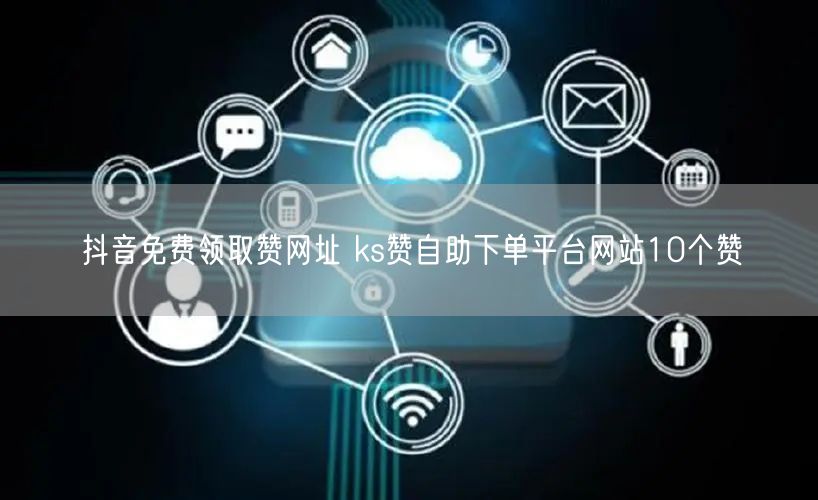 抖音免费领取赞网址 ks赞自助下单平台网站10个赞