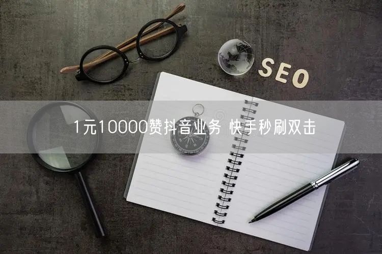 1元10000赞抖音业务 快手秒刷双击