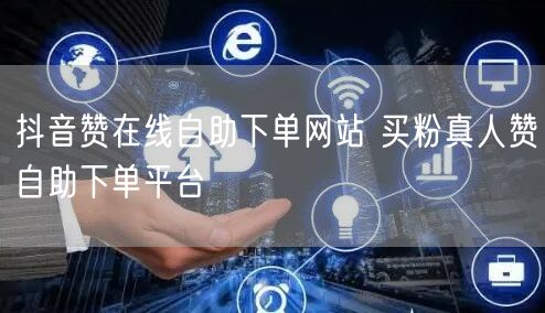 抖音赞在线自助下单网站 买粉真人赞自助下单平台
