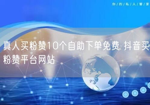 真人买粉赞10个自助下单免费 抖音买粉赞平台网站