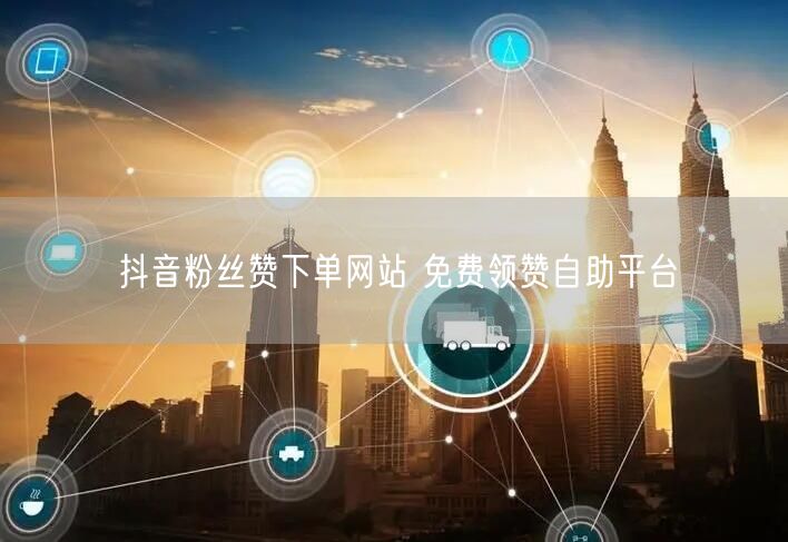 抖音粉丝赞下单网站 免费领赞自助平台