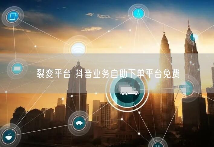 裂变平台 抖音业务自助下单平台免费