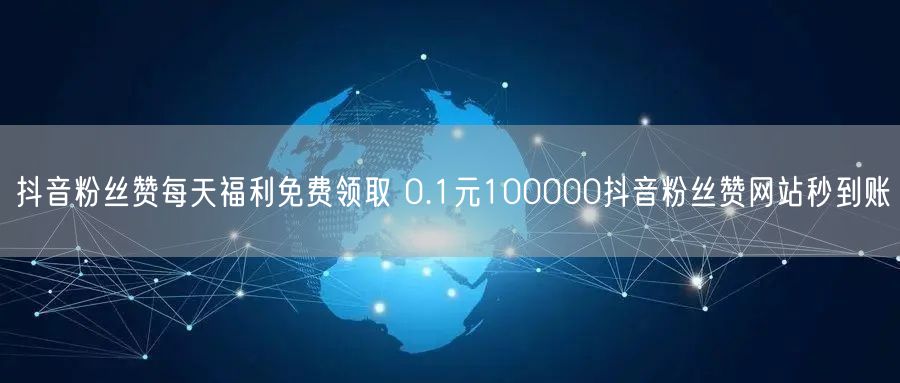 抖音粉丝赞每天福利免费领取 0.1元100000抖音粉丝赞网站秒到账