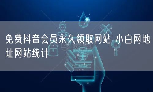 免费抖音会员永久领取网站 小白网地址网站统计