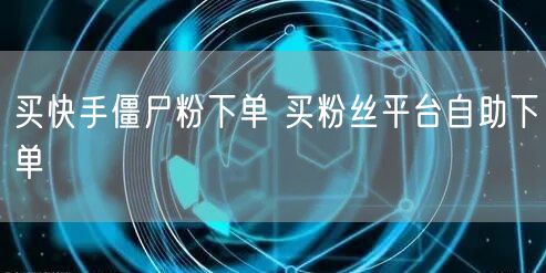 买快手僵尸粉下单 买粉丝平台自助下单