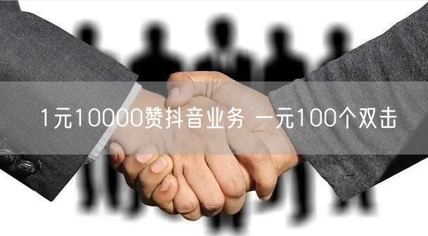 1元10000赞抖音业务 一元100个双击