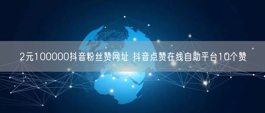 2元100000抖音粉丝赞网址 抖音点赞在线自助平台10个赞