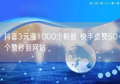 抖音3元涨1000个粉丝 快手点赞50个赞秒到网站
