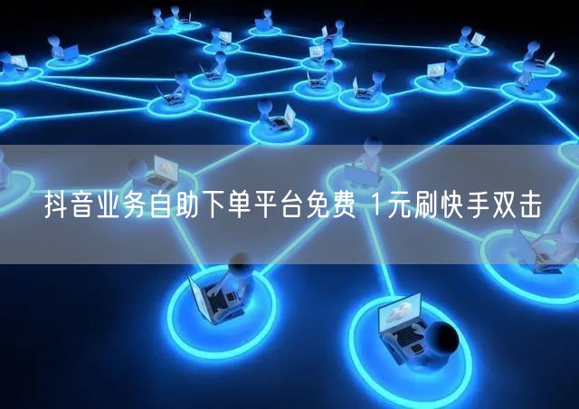 抖音业务自助下单平台免费 1元刷快手双击
