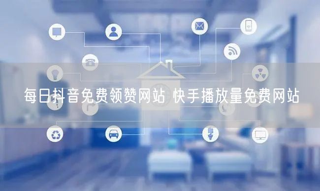 每日抖音免费领赞网站 快手播放量免费网站