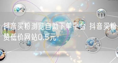 抖音买粉浏览自助下单平台 抖音买粉赞低价网站0.5元