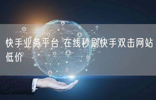 快手业务平台 在线秒刷快手双击网站低价