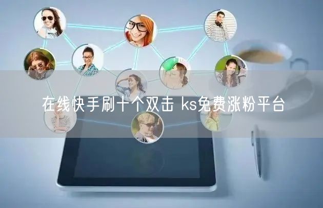 在线快手刷十个双击 ks免费涨粉平台