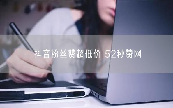 抖音粉丝赞超低价 52秒赞网