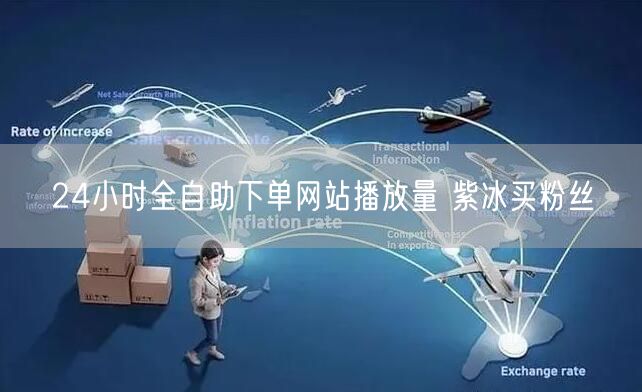 24小时全自助下单网站播放量 紫冰买粉丝