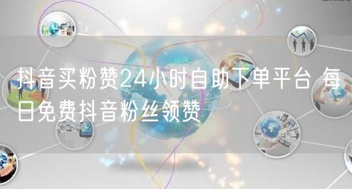 抖音买粉赞24小时自助下单平台 每日免费抖音粉丝领赞