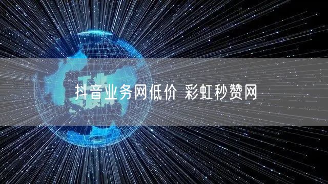 抖音业务网低价 彩虹秒赞网