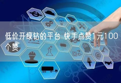 低价开绿钻的平台 快手点赞1元100个赞