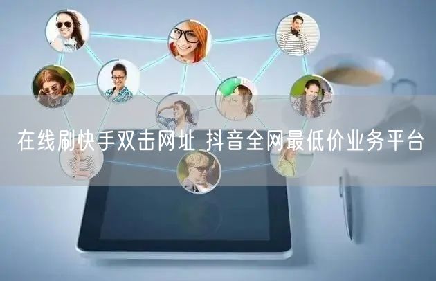 在线刷快手双击网址 抖音全网最低价业务平台