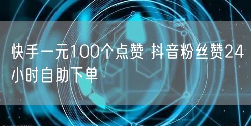 快手一元100个点赞 抖音粉丝赞24小时自助下单