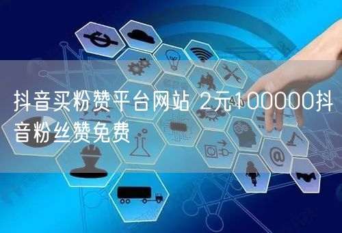 抖音买粉赞平台网站 2元100000抖音粉丝赞免费