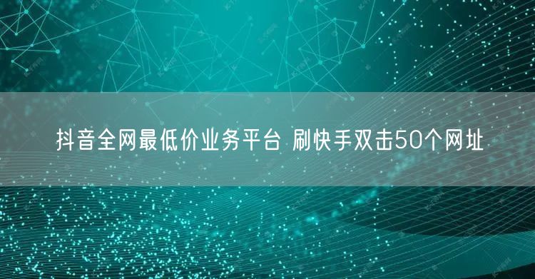 抖音全网最低价业务平台 刷快手双击50个网址