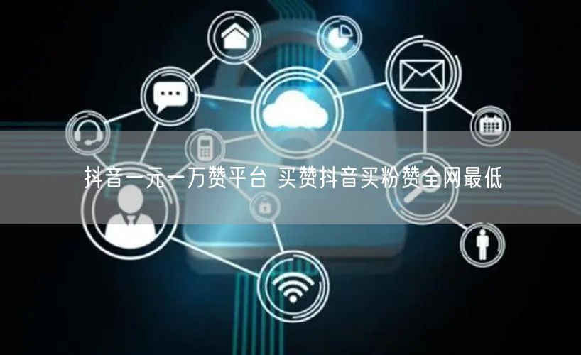 抖音一元一万赞平台 买赞抖音买粉赞全网最低