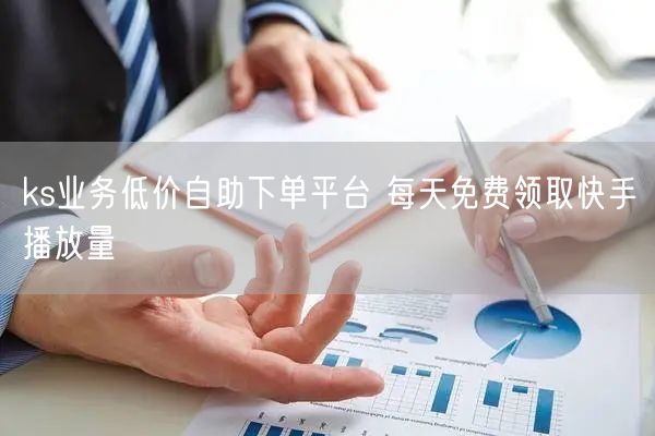 ks业务低价自助下单平台 每天免费领取快手播放量