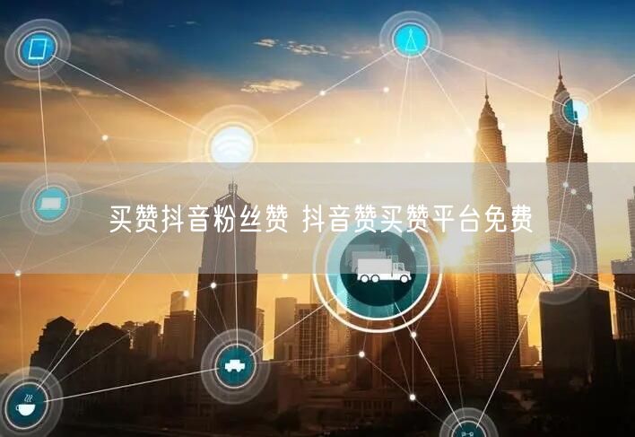买赞抖音粉丝赞 抖音赞买赞平台免费