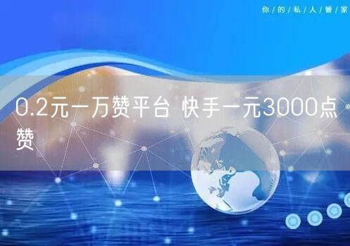 0.2元一万赞平台 快手一元3000点赞