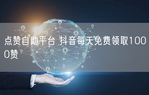 点赞自助平台 抖音每天免费领取1000赞