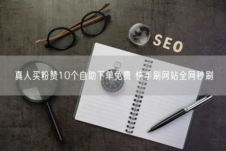 真人买粉赞10个自助下单免费 快手刷网站全网秒刷