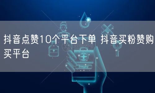 抖音点赞10个平台下单 抖音买粉赞购买平台