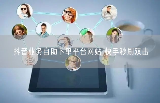 抖音业务自助下单平台网站 快手秒刷双击