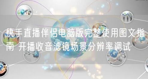 快手直播伴侣电脑版完整使用图文指南 开播收音滤镜场景分辨率调试